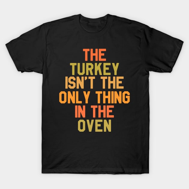 The Turkey Isn't The Only Thing In The Oven - Thanksgiving Day T-Shirt by kdpdesigns